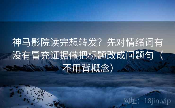神马影院读完想转发？先对情绪词有没有冒充证据做把标题改成问题句（不用背概念）