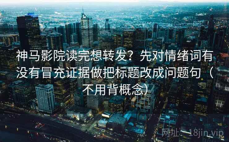神马影院读完想转发？先对情绪词有没有冒充证据做把标题改成问题句（不用背概念）