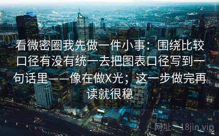 看微密圈我先做一件小事：围绕比较口径有没有统一去把图表口径写到一句话里——像在做X光；这一步做完再读就很稳