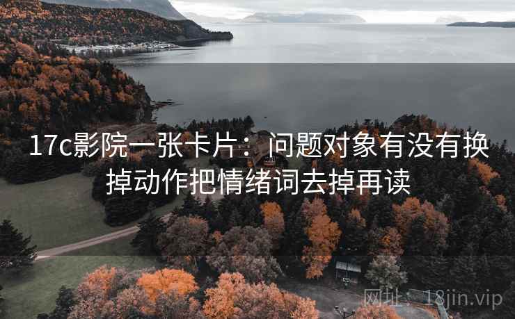 17c影院一张卡片：问题对象有没有换掉动作把情绪词去掉再读