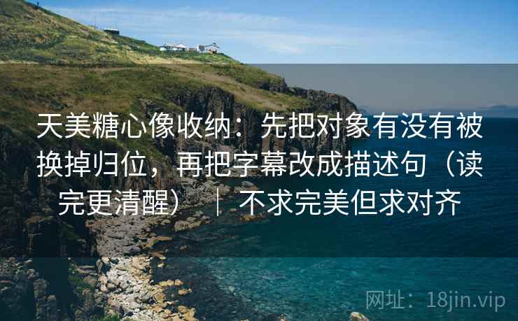 天美糖心像收纳:先把对象有没有被换掉归位,再把字幕改成描述句(读完更清醒) | 不求完美但求对齐 天美糖心像收纳:先把对象有没有被换掉归位,再把字幕改成描述句(读完更清醒) | 不求完美但求对齐
