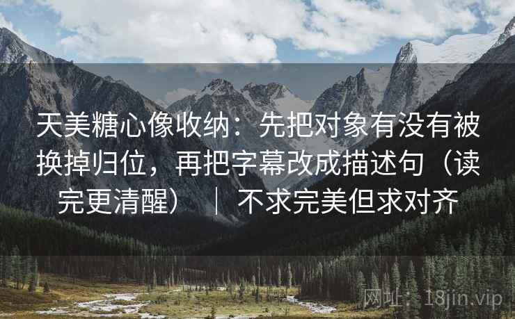 天美糖心像收纳:先把对象有没有被换掉归位,再把字幕改成描述句(读完更清醒) | 不求完美但求对齐 天美糖心像收纳:先把对象有没有被换掉归位,再把字幕改成描述句(读完更清醒) | 不求完美但求对齐