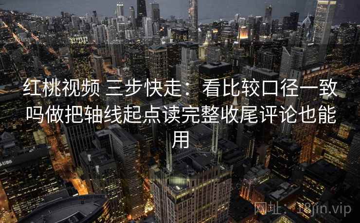 红桃视频 三步快走:看比较口径一致吗做把轴线起点读完整收尾评论也能用 红桃视频 三步快走:看比较口径一致吗做把轴线起点读完整收尾评论也能用