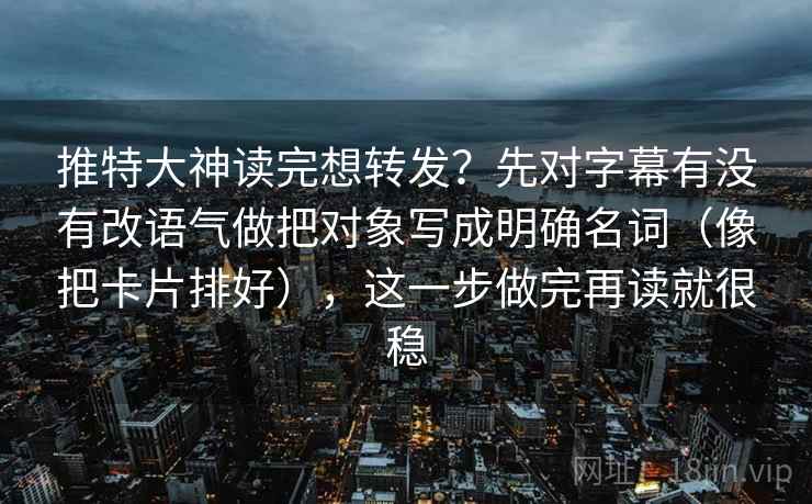 推特大神读完想转发？先对字幕有没有改语气做把对象写成明确名词（像把卡片排好），这一步做完再读就很稳