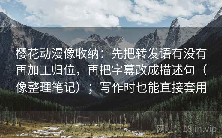 樱花动漫像收纳：先把转发语有没有再加工归位，再把字幕改成描述句（像整理笔记）；写作时也能直接套用