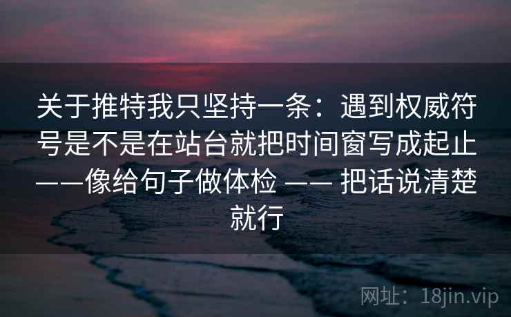 关于推特我只坚持一条：遇到权威符号是不是在站台就把时间窗写成起止——像给句子做体检 —— 把话说清楚就行