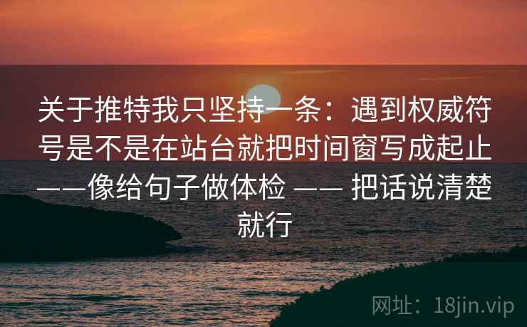关于推特我只坚持一条：遇到权威符号是不是在站台就把时间窗写成起止——像给句子做体检 —— 把话说清楚就行