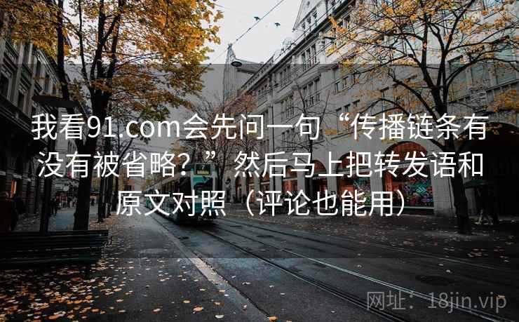 我看91.com会先问一句“传播链条有没有被省略？”然后马上把转发语和原文对照（评论也能用）