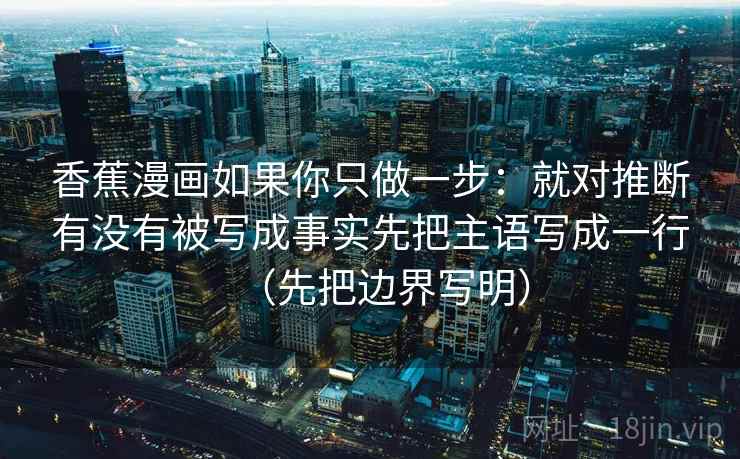 香蕉漫画如果你只做一步：就对推断有没有被写成事实先把主语写成一行（先把边界写明）