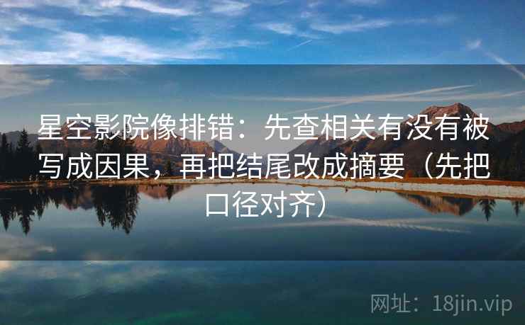 星空影院像排错：先查相关有没有被写成因果，再把结尾改成摘要（先把口径对齐）