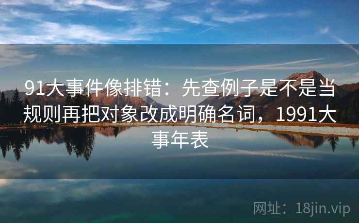 91大事件像排错：先查例子是不是当规则再把对象改成明确名词，1991大事年表