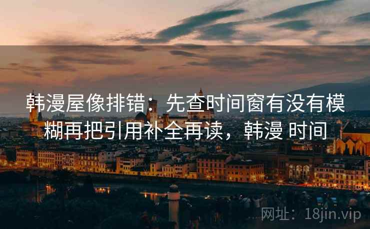 韩漫屋像排错：先查时间窗有没有模糊再把引用补全再读，韩漫 时间