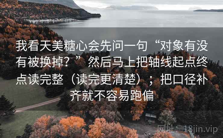 我看天美糖心会先问一句“对象有没有被换掉？”然后马上把轴线起点终点读完整（读完更清楚）；把口径补齐就不容易跑偏