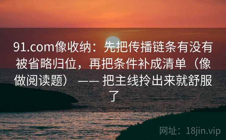 91.com像收纳：先把传播链条有没有被省略归位，再把条件补成清单（像做阅读题） —— 把主线拎出来就舒服了