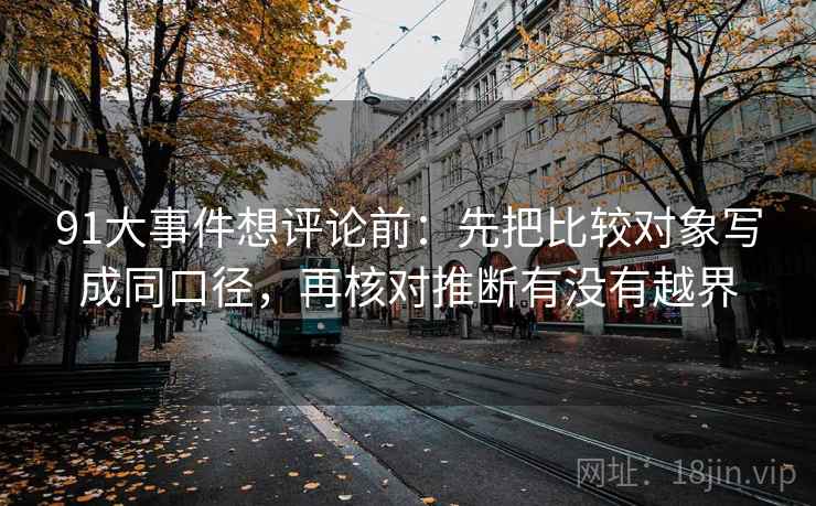 91大事件想评论前：先把比较对象写成同口径，再核对推断有没有越界