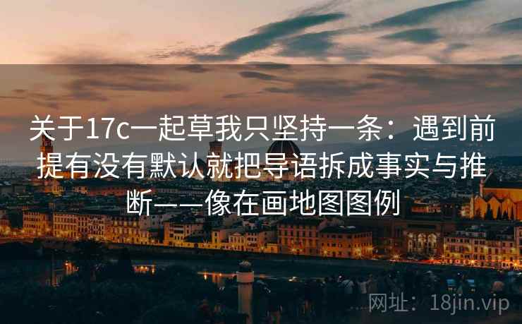 关于17c一起草我只坚持一条：遇到前提有没有默认就把导语拆成事实与推断——像在画地图图例
