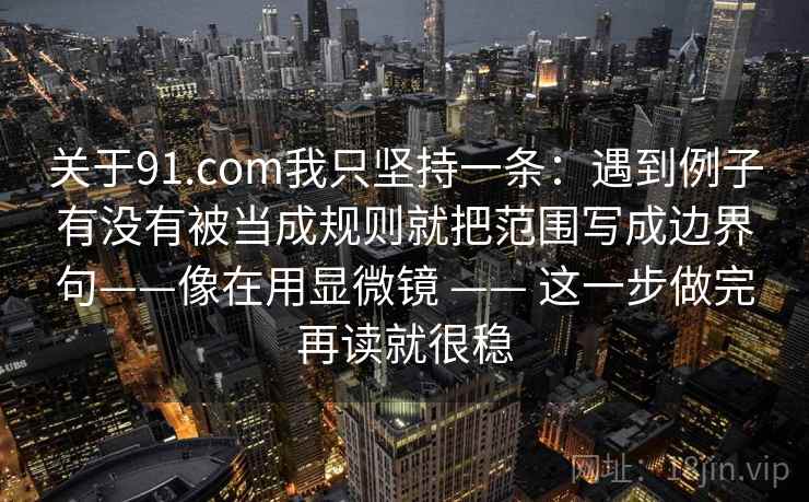 关于91.com我只坚持一条：遇到例子有没有被当成规则就把范围写成边界句——像在用显微镜 —— 这一步做完再读就很稳