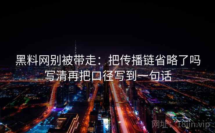 黑料网别被带走：把传播链省略了吗写清再把口径写到一句话