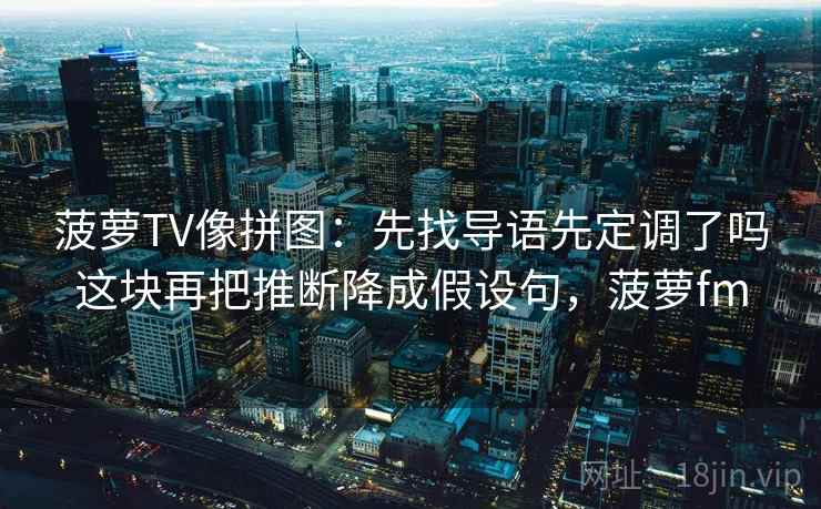 菠萝TV像拼图：先找导语先定调了吗这块再把推断降成假设句，菠萝fm