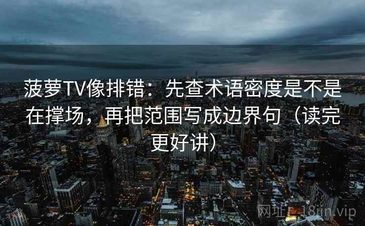 菠萝TV像排错：先查术语密度是不是在撑场，再把范围写成边界句（读完更好讲）