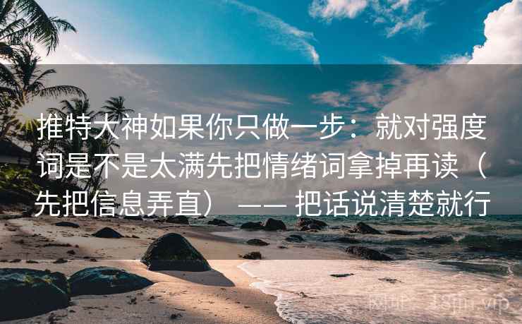 推特大神如果你只做一步：就对强度词是不是太满先把情绪词拿掉再读（先把信息弄直） —— 把话说清楚就行