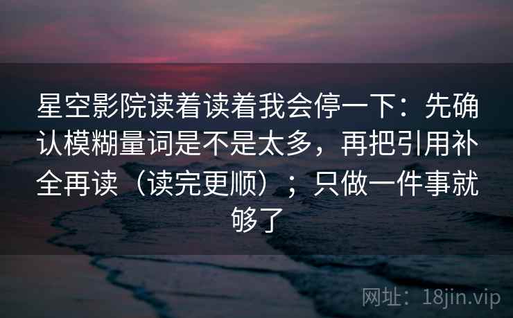 星空影院读着读着我会停一下：先确认模糊量词是不是太多，再把引用补全再读（读完更顺）；只做一件事就够了