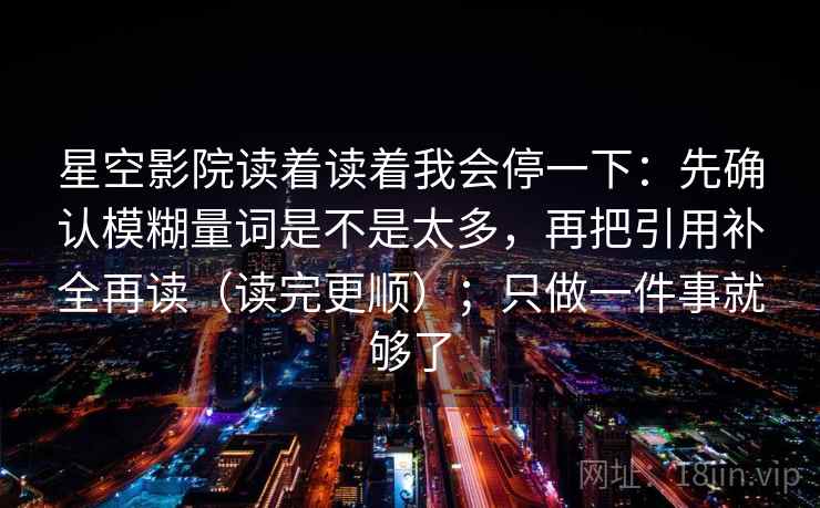 星空影院读着读着我会停一下：先确认模糊量词是不是太多，再把引用补全再读（读完更顺）；只做一件事就够了