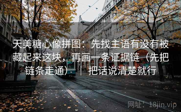 天美糖心像拼图：先找主语有没有被藏起来这块，再画一条证据链（先把链条走通） ｜ 把话说清楚就行