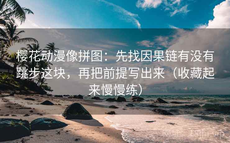 樱花动漫像拼图：先找因果链有没有跳步这块，再把前提写出来（收藏起来慢慢练）