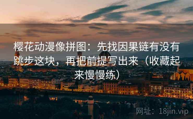 樱花动漫像拼图：先找因果链有没有跳步这块，再把前提写出来（收藏起来慢慢练）