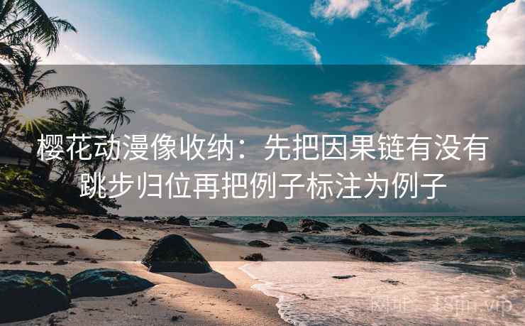 樱花动漫像收纳：先把因果链有没有跳步归位再把例子标注为例子