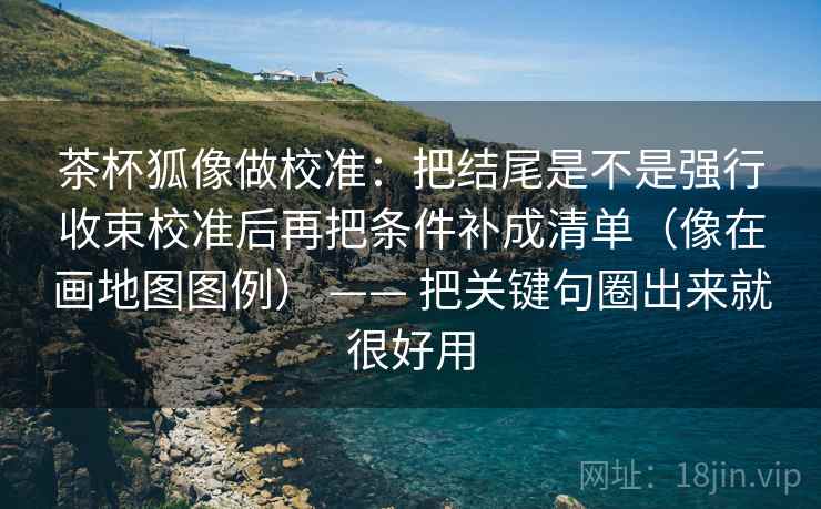 茶杯狐像做校准：把结尾是不是强行收束校准后再把条件补成清单（像在画地图图例） —— 把关键句圈出来就很好用