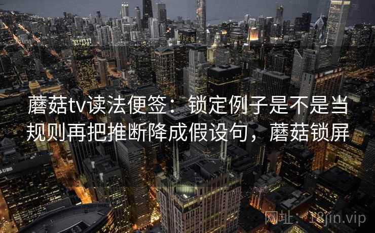 蘑菇tv读法便签：锁定例子是不是当规则再把推断降成假设句，蘑菇锁屏