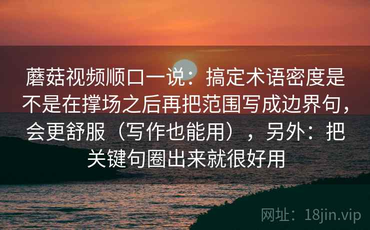 蘑菇视频顺口一说：搞定术语密度是不是在撑场之后再把范围写成边界句，会更舒服（写作也能用），另外：把关键句圈出来就很好用