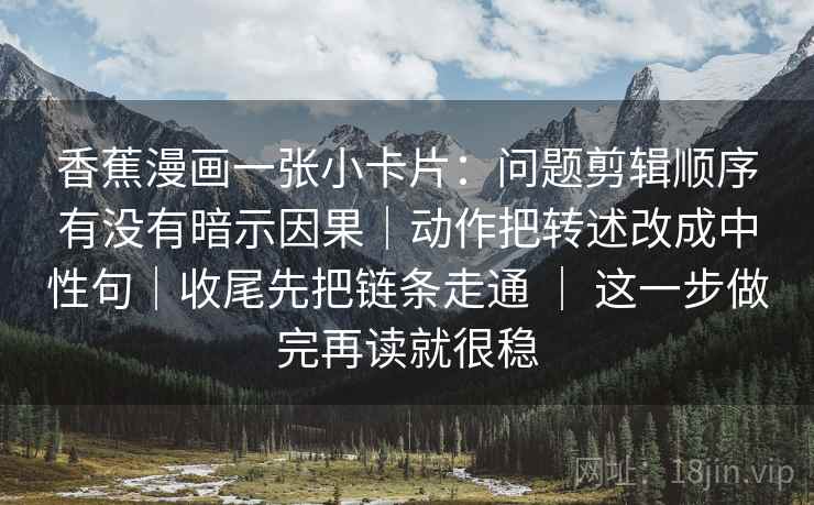 香蕉漫画一张小卡片：问题剪辑顺序有没有暗示因果｜动作把转述改成中性句｜收尾先把链条走通 ｜ 这一步做完再读就很稳