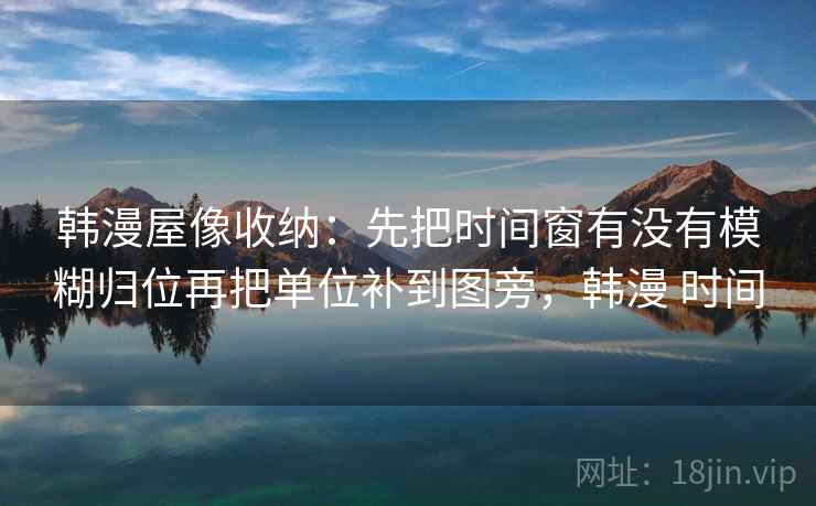 韩漫屋像收纳:先把时间窗有没有模糊归位再把单位补到图旁,韩漫 时间 韩漫屋像收纳:先把时间窗有没有模糊归位再把单位补到图旁,韩漫 时间
