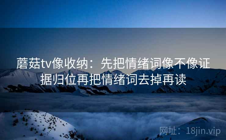 蘑菇tv像收纳:先把情绪词像不像证据归位再把情绪词去掉再读 蘑菇tv像收纳:先把情绪词像不像证据归位再把情绪词去掉再读