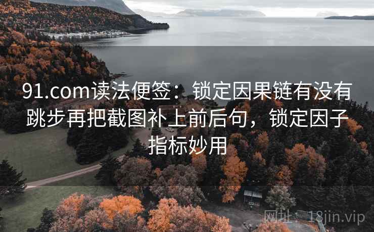 91.com读法便签:锁定因果链有没有跳步再把截图补上前后句,锁定因子指标妙用 91.com读法便签:锁定因果链有没有跳步再把截图补上前后句,锁定因子指标妙用