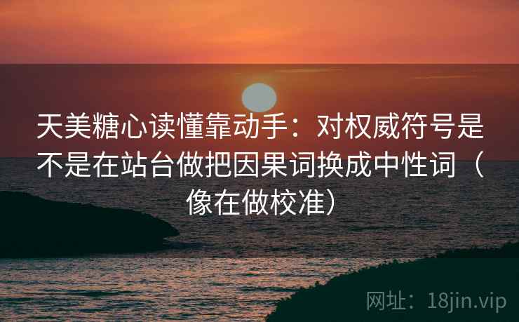天美糖心读懂靠动手:对权威符号是不是在站台做把因果词换成中性词(像在做校准) 天美糖心读懂靠动手:对权威符号是不是在站台做把因果词换成中性词(像在做校准)