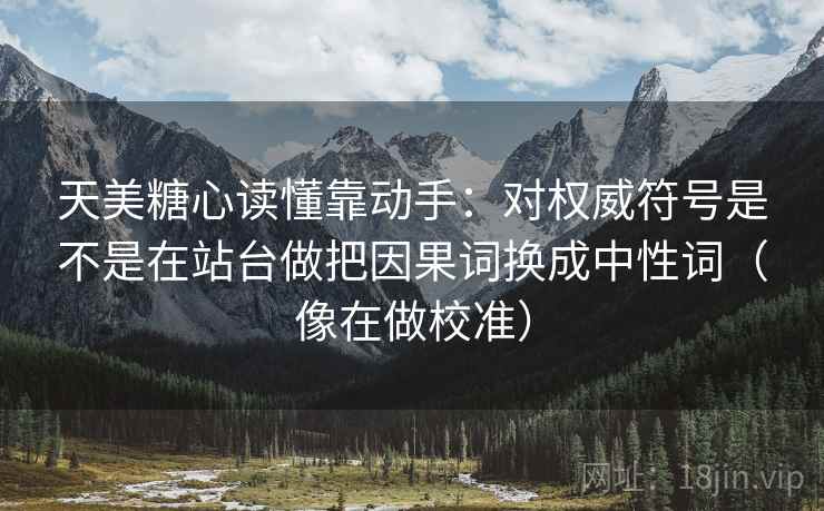 天美糖心读懂靠动手:对权威符号是不是在站台做把因果词换成中性词(像在做校准) 天美糖心读懂靠动手:对权威符号是不是在站台做把因果词换成中性词(像在做校准)