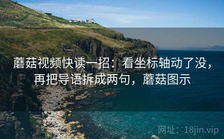 蘑菇视频快读一招:看坐标轴动了没,再把导语拆成两句,蘑菇图示 蘑菇视频快读一招:看坐标轴动了没,再把导语拆成两句,蘑菇图示
