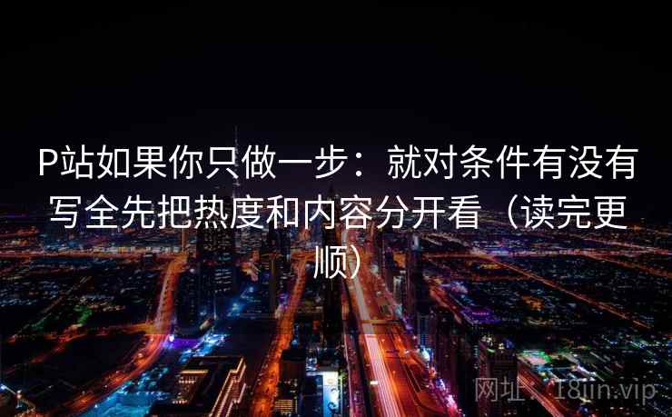 P站如果你只做一步：就对条件有没有写全先把热度和内容分开看（读完更顺）