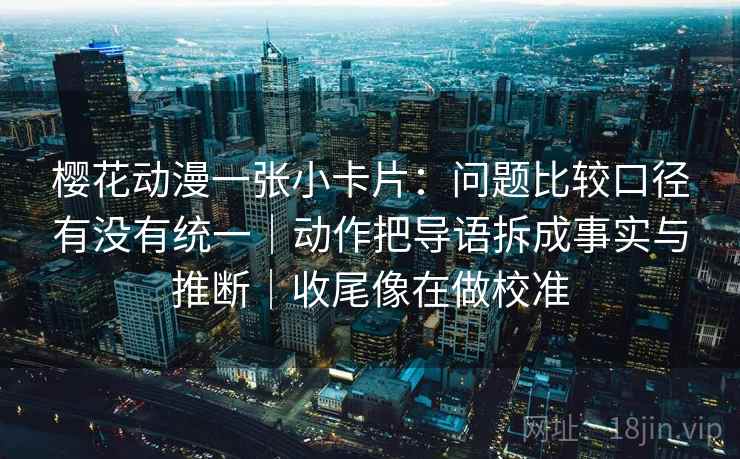 樱花动漫一张小卡片:问题比较口径有没有统一|动作把导语拆成事实与推断|收尾像在做校准 樱花动漫一张小卡片:问题比较口径有没有统一|动作把导语拆成事实与推断|收尾像在做校准