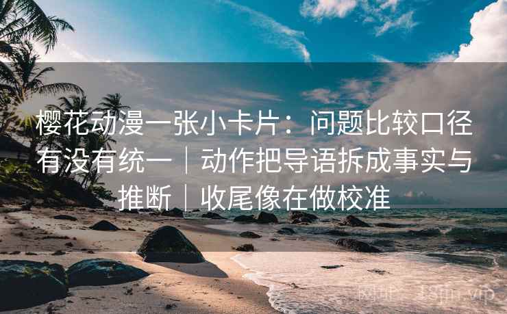樱花动漫一张小卡片:问题比较口径有没有统一|动作把导语拆成事实与推断|收尾像在做校准 樱花动漫一张小卡片:问题比较口径有没有统一|动作把导语拆成事实与推断|收尾像在做校准