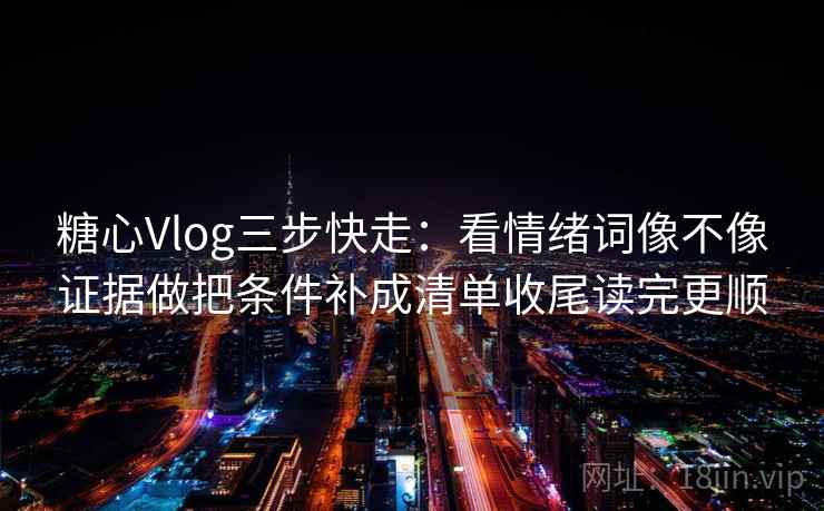 糖心Vlog三步快走:看情绪词像不像证据做把条件补成清单收尾读完更顺 糖心Vlog三步快走:看情绪词像不像证据做把条件补成清单收尾读完更顺