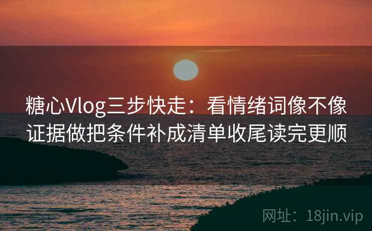 糖心Vlog三步快走:看情绪词像不像证据做把条件补成清单收尾读完更顺 糖心Vlog三步快走:看情绪词像不像证据做把条件补成清单收尾读完更顺