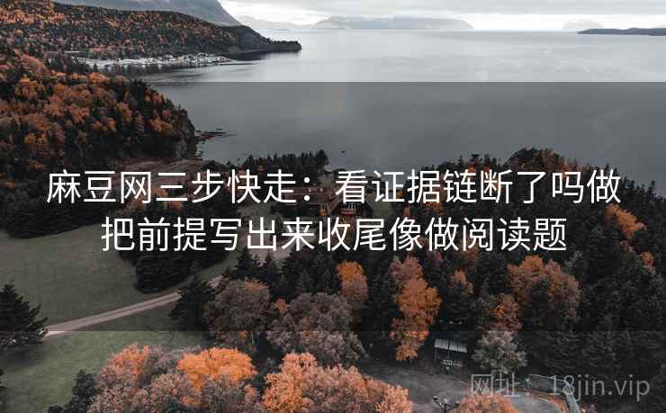 麻豆网三步快走：看证据链断了吗做把前提写出来收尾像做阅读题
