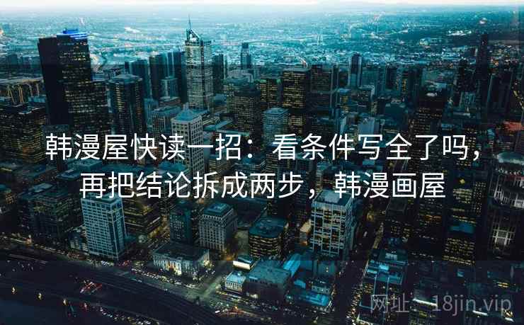 韩漫屋快读一招:看条件写全了吗,再把结论拆成两步,韩漫画屋 韩漫屋快读一招:看条件写全了吗,再把结论拆成两步,韩漫画屋