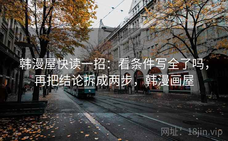 韩漫屋快读一招:看条件写全了吗,再把结论拆成两步,韩漫画屋 韩漫屋快读一招:看条件写全了吗,再把结论拆成两步,韩漫画屋