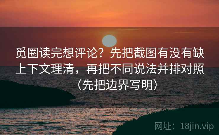 觅圈读完想评论?先把截图有没有缺上下文理清,再把不同说法并排对照(先把边界写明) 觅圈读完想评论?先把截图有没有缺上下文理清,再把不同说法并排对照(先把边界写明)